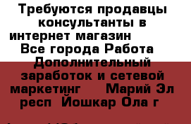 Требуются продавцы-консультанты в интернет-магазин ESSENS - Все города Работа » Дополнительный заработок и сетевой маркетинг   . Марий Эл респ.,Йошкар-Ола г.